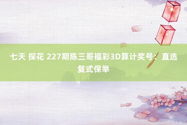 七天 探花 227期陈三哥福彩3D算计奖号：直选复式保举