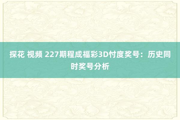 探花 视频 227期程成福彩3D忖度奖号：历史同时奖号分析