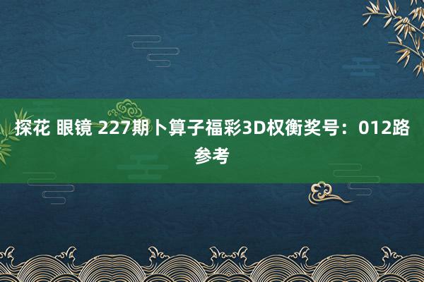 探花 眼镜 227期卜算子福彩3D权衡奖号：012路参考