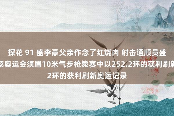 探花 91 盛李豪父亲作念了红烧肉 射击通顺员盛李豪在巴黎奥运会须眉10米气步枪毙赛中以252.2环的获利刷新奥运记录