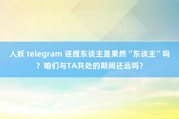 人妖 telegram 诬捏东谈主是果然“东谈主”吗？咱们与TA共处的期间还远吗？