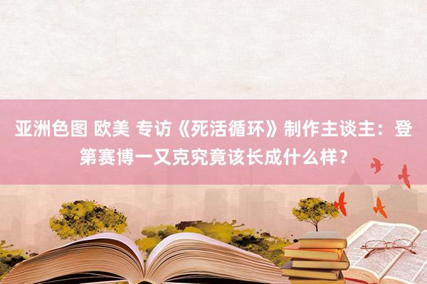 亚洲色图 欧美 专访《死活循环》制作主谈主：登第赛博一又克究竟该长成什么样？