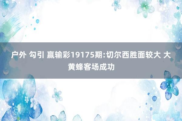 户外 勾引 赢输彩19175期:切尔西胜面较大 大黄蜂客场成功