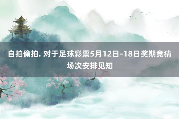 自拍偷拍. 对于足球彩票5月12日-18日奖期竞猜场次安排见知