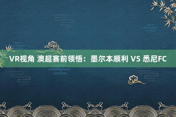 VR视角 澳超赛前领悟：墨尔本顺利 VS 悉尼FC