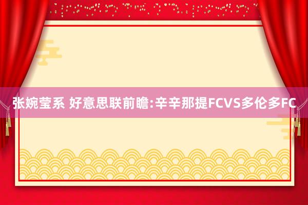 张婉莹系 好意思联前瞻:辛辛那提FCVS多伦多FC