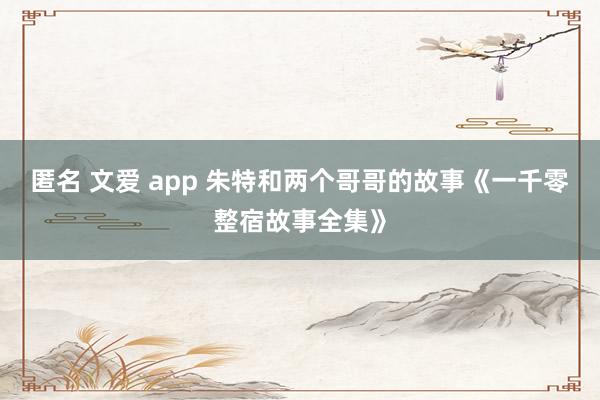 匿名 文爱 app 朱特和两个哥哥的故事《一千零整宿故事全集》