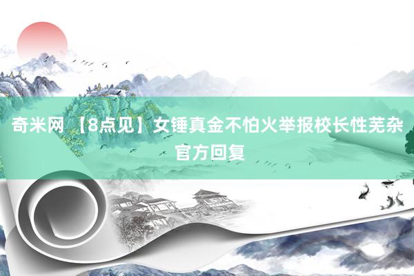 奇米网 【8点见】女锤真金不怕火举报校长性芜杂 官方回复