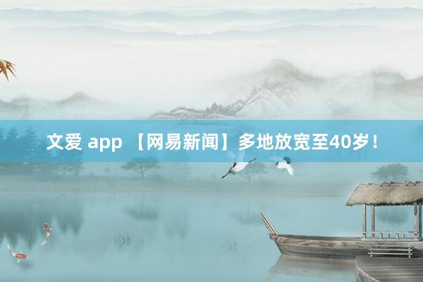 文爱 app 【网易新闻】多地放宽至40岁！