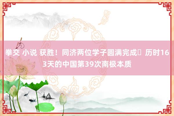 拳交 小说 获胜！同济两位学子圆满完成​历时163天的中国第39次南极本质