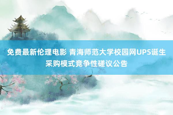 免费最新伦理电影 青海师范大学校园网UPS诞生采购模式竞争性磋议公告