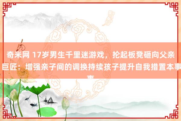 奇米网 17岁男生千里迷游戏，抡起板凳砸向父亲 巨匠：增强亲子间的调换持续孩子提升自我措置本事