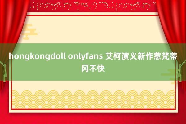 hongkongdoll onlyfans 艾柯演义新作惹梵蒂冈不快