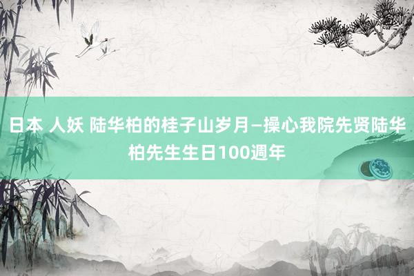 日本 人妖 陆华柏的桂子山岁月—操心我院先贤陆华柏先生生日100週年