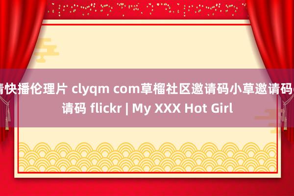 高清快播伦理片 clyqm com草榴社区邀请码小草邀请码cl邀请码 flickr | My XXX Hot Girl