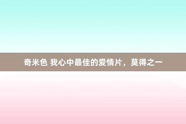 奇米色 我心中最佳的爱情片，莫得之一